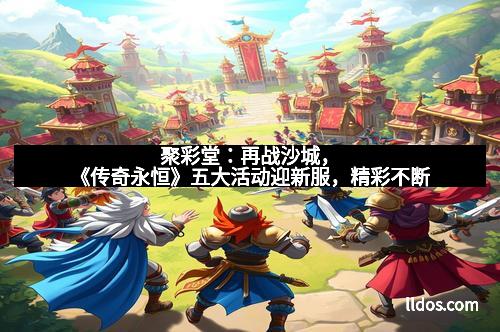 聚彩堂:再战沙城,《传奇永恒》五大活动迎新服,精彩不断