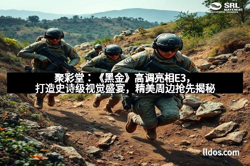 聚彩堂:《黑金》高调亮相E3,打造史诗级视觉盛宴,精美周边抢先揭秘